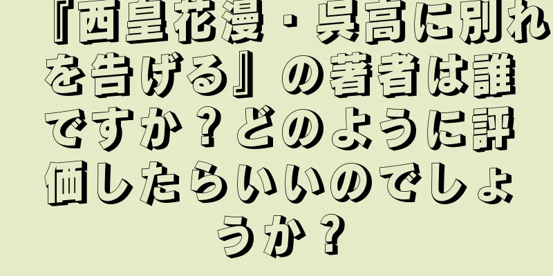 『西皇花漫・呉高に別れを告げる』の著者は誰ですか？どのように評価したらいいのでしょうか？