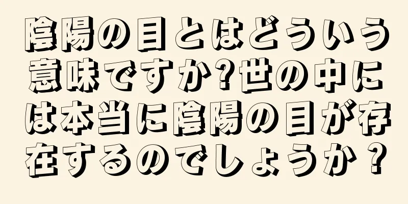 陰陽の目とはどういう意味ですか?世の中には本当に陰陽の目が存在するのでしょうか？