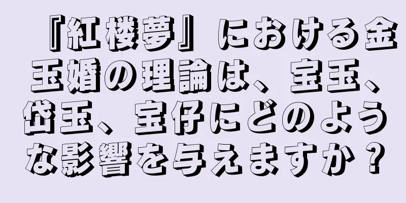 『紅楼夢』における金玉婚の理論は、宝玉、岱玉、宝仔にどのような影響を与えますか？
