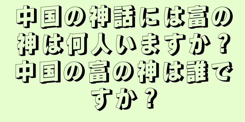 中国の神話には富の神は何人いますか？中国の富の神は誰ですか？