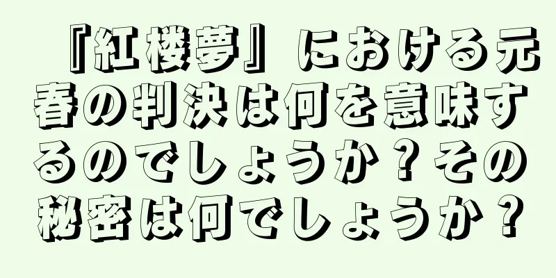 『紅楼夢』における元春の判決は何を意味するのでしょうか？その秘密は何でしょうか？