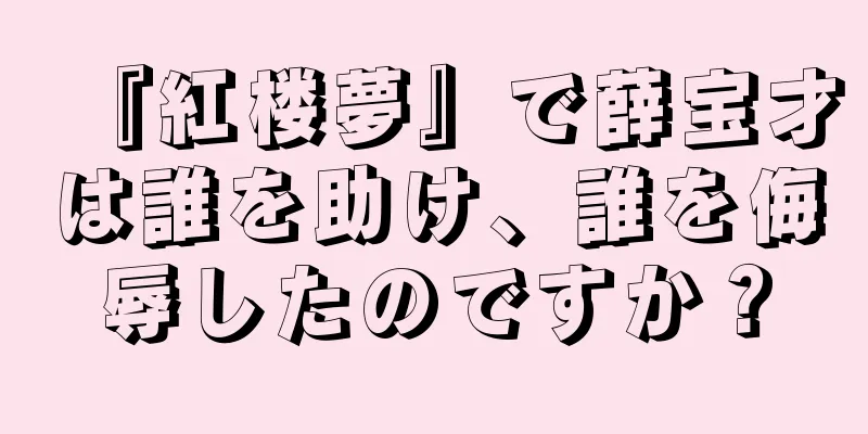 『紅楼夢』で薛宝才は誰を助け、誰を侮辱したのですか？