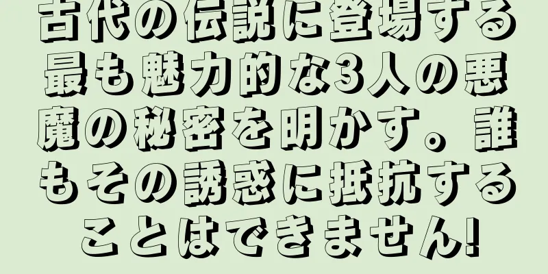 古代の伝説に登場する最も魅力的な3人の悪魔の秘密を明かす。誰もその誘惑に抵抗することはできません!