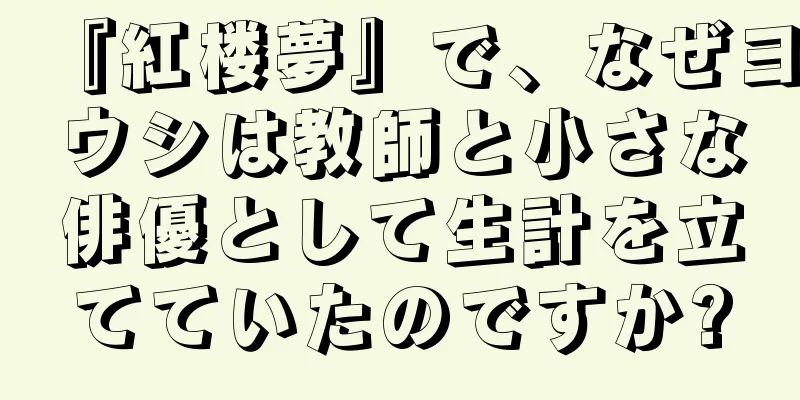 『紅楼夢』で、なぜヨウシは教師と小さな俳優として生計を立てていたのですか?