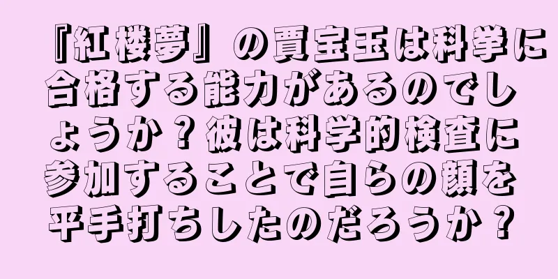『紅楼夢』の賈宝玉は科挙に合格する能力があるのでしょうか？彼は科学的検査に参加することで自らの顔を平手打ちしたのだろうか？