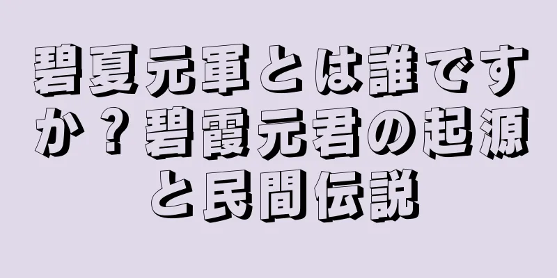 碧夏元軍とは誰ですか？碧霞元君の起源と民間伝説