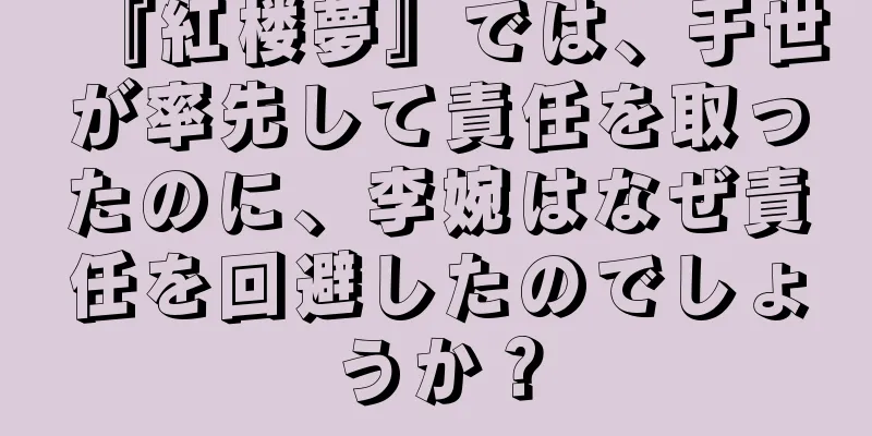 『紅楼夢』では、于世が率先して責任を取ったのに、李婉はなぜ責任を回避したのでしょうか？