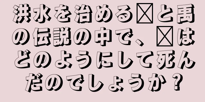 洪水を治める龐と禹の伝説の中で、龐はどのようにして死んだのでしょうか？