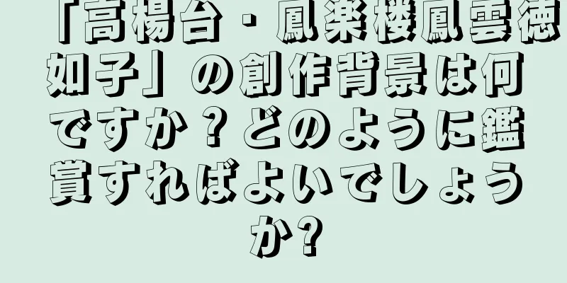 「高楊台・鳳楽楼鳳雲徳如子」の創作背景は何ですか？どのように鑑賞すればよいでしょうか?