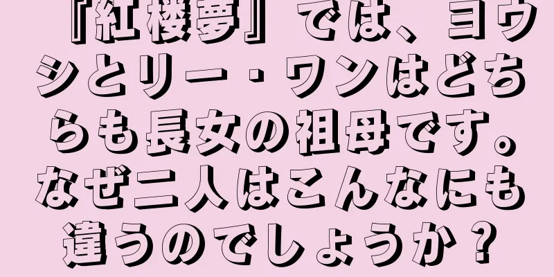 『紅楼夢』では、ヨウシとリー・ワンはどちらも長女の祖母です。なぜ二人はこんなにも違うのでしょうか？