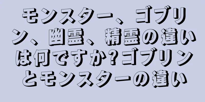 モンスター、ゴブリン、幽霊、精霊の違いは何ですか?ゴブリンとモンスターの違い