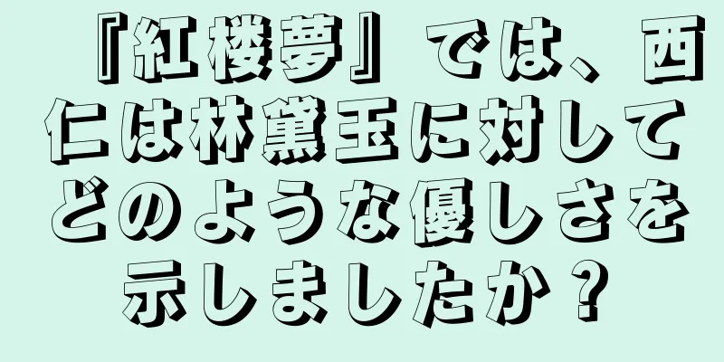 『紅楼夢』では、西仁は林黛玉に対してどのような優しさを示しましたか？