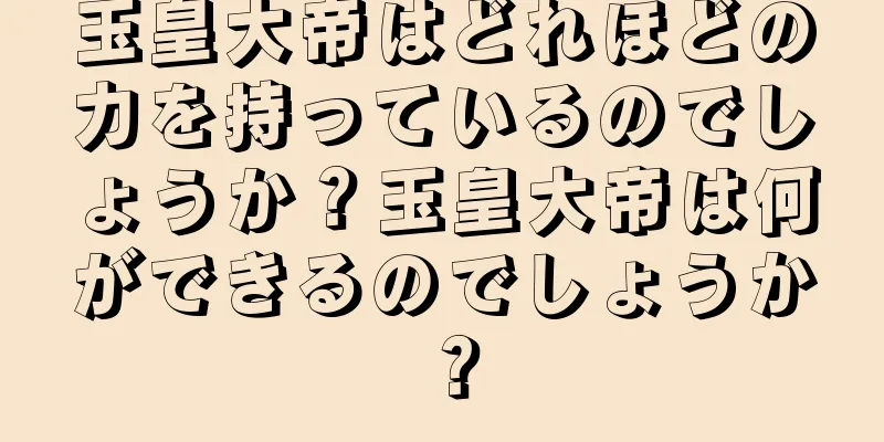 玉皇大帝はどれほどの力を持っているのでしょうか？玉皇大帝は何ができるのでしょうか？