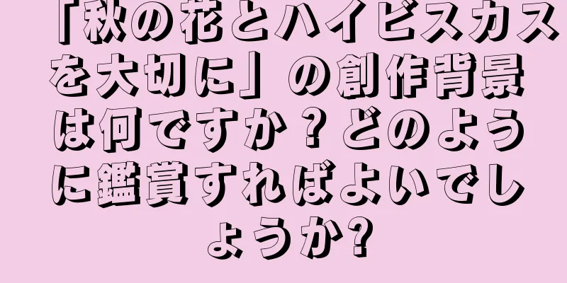 「秋の花とハイビスカスを大切に」の創作背景は何ですか？どのように鑑賞すればよいでしょうか?