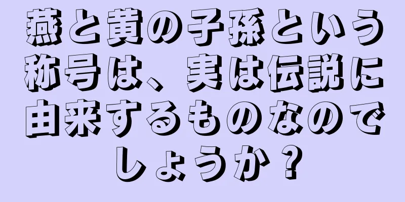 燕と黄の子孫という称号は、実は伝説に由来するものなのでしょうか？