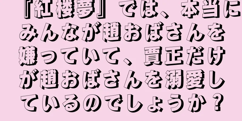 『紅楼夢』では、本当にみんなが趙おばさんを嫌っていて、賈正だけが趙おばさんを溺愛しているのでしょうか？