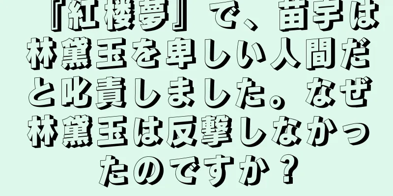 『紅楼夢』で、苗宇は林黛玉を卑しい人間だと叱責しました。なぜ林黛玉は反撃しなかったのですか？