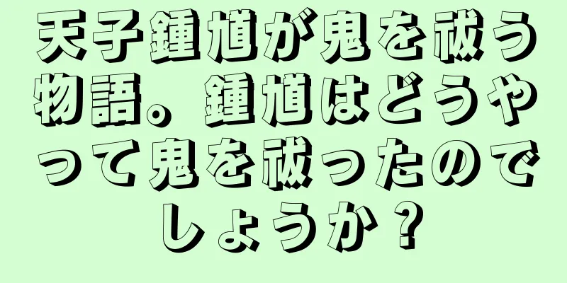 天子鍾馗が鬼を祓う物語。鍾馗はどうやって鬼を祓ったのでしょうか？