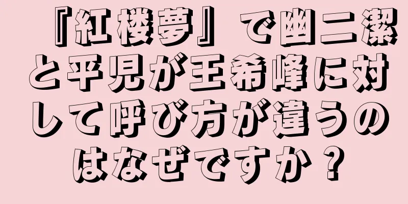 『紅楼夢』で幽二潔と平児が王希峰に対して呼び方が違うのはなぜですか？