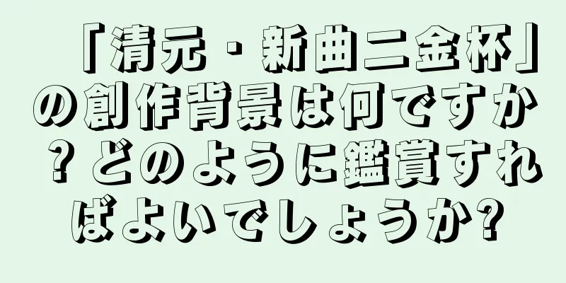 「清元・新曲二金杯」の創作背景は何ですか？どのように鑑賞すればよいでしょうか?