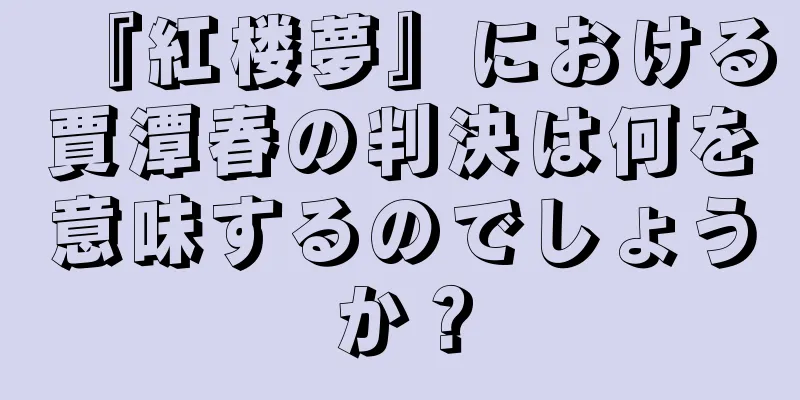 『紅楼夢』における賈潭春の判決は何を意味するのでしょうか？