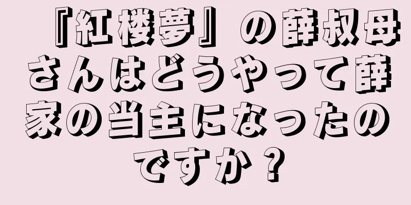 『紅楼夢』の薛叔母さんはどうやって薛家の当主になったのですか？