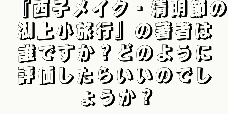 『西子メイク・清明節の湖上小旅行』の著者は誰ですか？どのように評価したらいいのでしょうか？