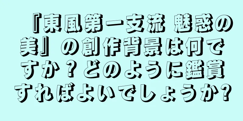 『東風第一支流 魅惑の美』の創作背景は何ですか？どのように鑑賞すればよいでしょうか?