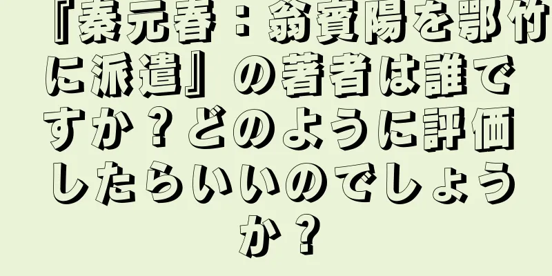 『秦元春：翁賓陽を鄂竹に派遣』の著者は誰ですか？どのように評価したらいいのでしょうか？