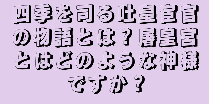 四季を司る吐皇宦官の物語とは？屠皇宮とはどのような神様ですか？