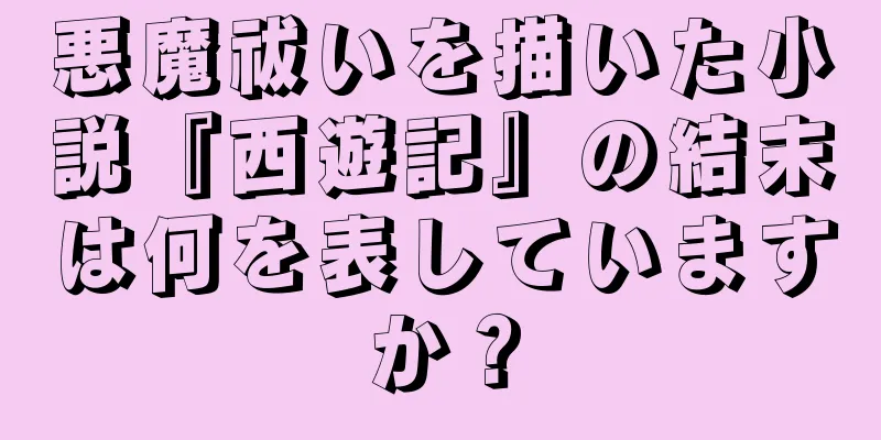 悪魔祓いを描いた小説『西遊記』の結末は何を表していますか？