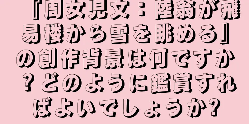 『周女児文：陸翁が飛易楼から雪を眺める』の創作背景は何ですか？どのように鑑賞すればよいでしょうか?