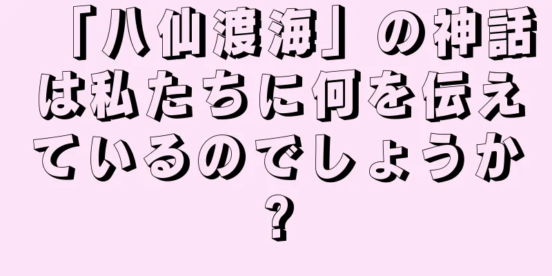 「八仙渡海」の神話は私たちに何を伝えているのでしょうか?