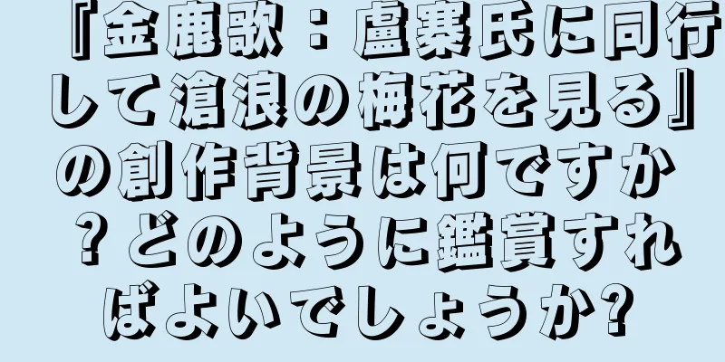 『金鹿歌：盧寨氏に同行して滄浪の梅花を見る』の創作背景は何ですか？どのように鑑賞すればよいでしょうか?