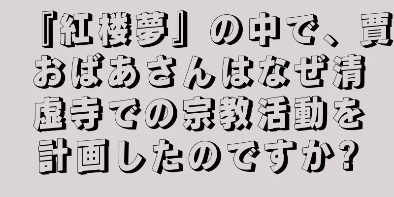 『紅楼夢』の中で、賈おばあさんはなぜ清虚寺での宗教活動を計画したのですか?