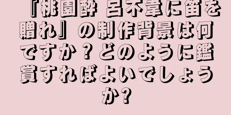 『桃園酔 呂不韋に笛を贈れ』の制作背景は何ですか？どのように鑑賞すればよいでしょうか?
