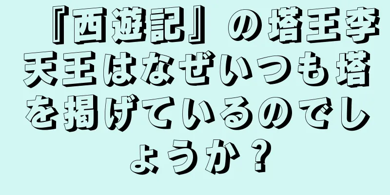 『西遊記』の塔王李天王はなぜいつも塔を掲げているのでしょうか？