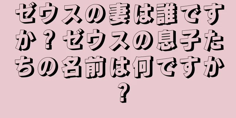 ゼウスの妻は誰ですか？ゼウスの息子たちの名前は何ですか？