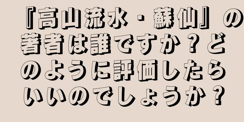 『高山流水・蘇仙』の著者は誰ですか？どのように評価したらいいのでしょうか？