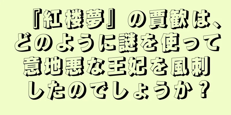 『紅楼夢』の賈歓は、どのように謎を使って意地悪な王妃を風刺したのでしょうか？