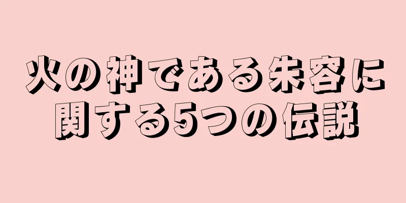 火の神である朱容に関する5つの伝説