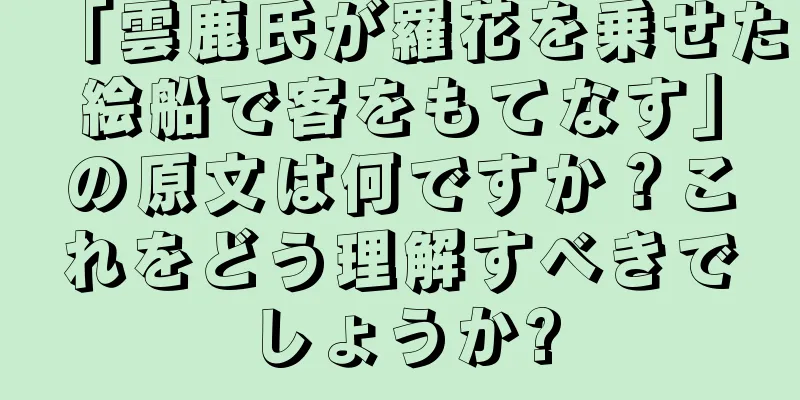 「雲鹿氏が羅花を乗せた絵船で客をもてなす」の原文は何ですか？これをどう理解すべきでしょうか?