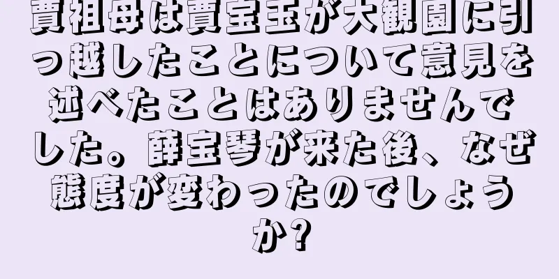 賈祖母は賈宝玉が大観園に引っ越したことについて意見を述べたことはありませんでした。薛宝琴が来た後、なぜ態度が変わったのでしょうか?
