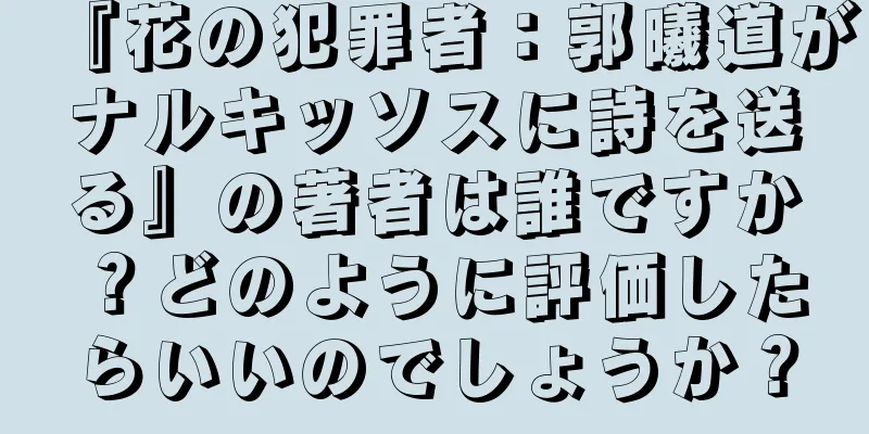 『花の犯罪者：郭曦道がナルキッソスに詩を送る』の著者は誰ですか？どのように評価したらいいのでしょうか？