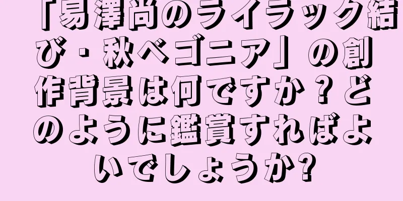 「易澤尚のライラック結び・秋ベゴニア」の創作背景は何ですか？どのように鑑賞すればよいでしょうか?