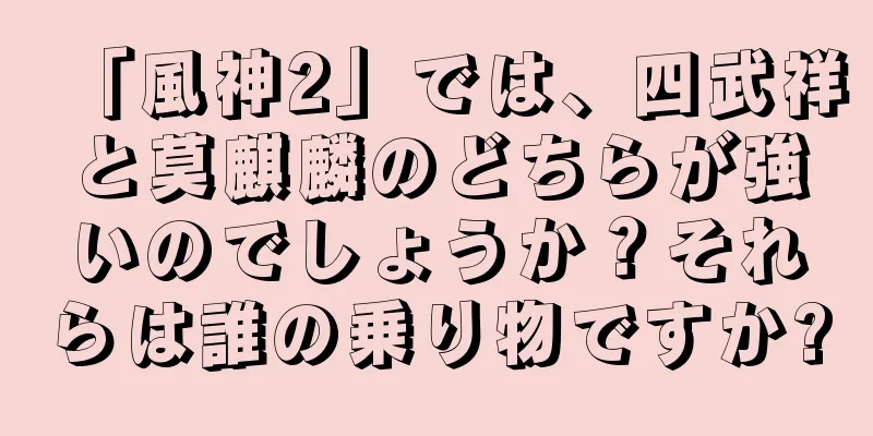 「風神2」では、四武祥と莫麒麟のどちらが強いのでしょうか？それらは誰の乗り物ですか?