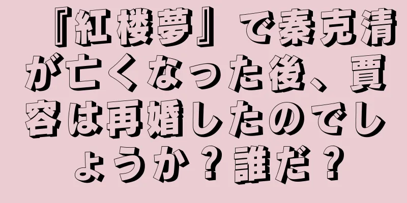 『紅楼夢』で秦克清が亡くなった後、賈容は再婚したのでしょうか？誰だ？