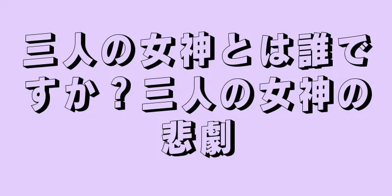 三人の女神とは誰ですか？三人の女神の悲劇
