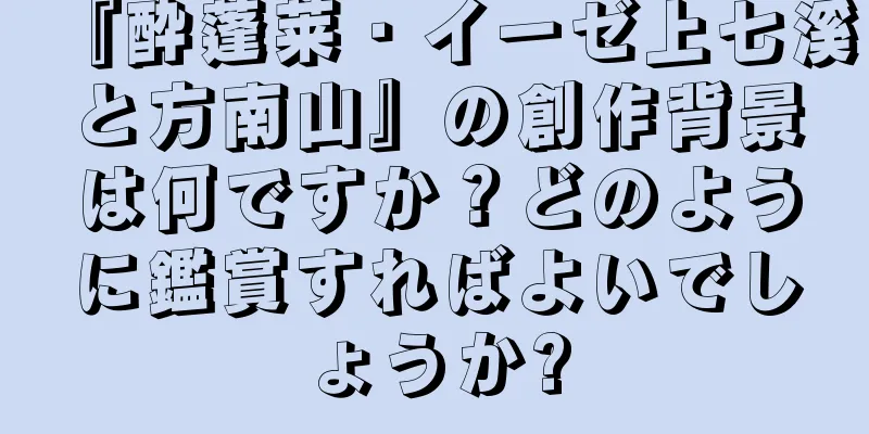 『酔蓬莱・イーゼ上七溪と方南山』の創作背景は何ですか？どのように鑑賞すればよいでしょうか?