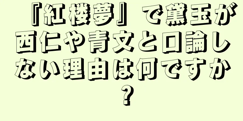 『紅楼夢』で黛玉が西仁や青文と口論しない理由は何ですか？